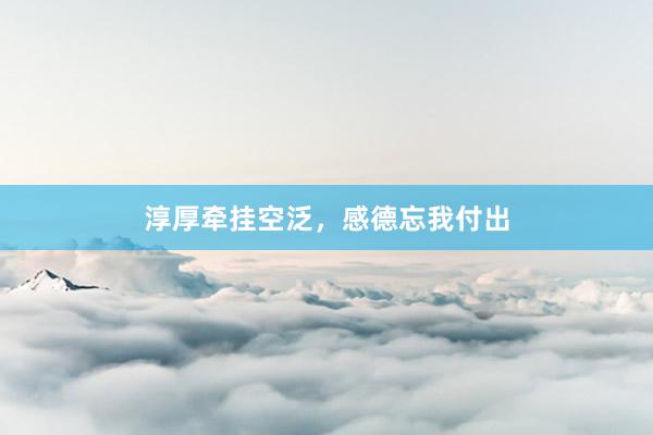 淳厚牵挂空泛，感德忘我付出