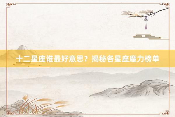 十二星座谁最好意思？揭秘各星座魔力榜单