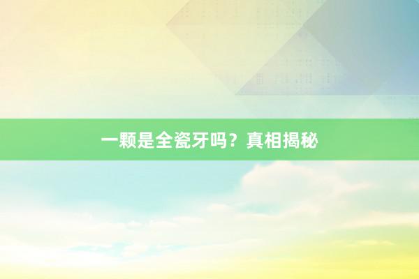 一颗是全瓷牙吗？真相揭秘