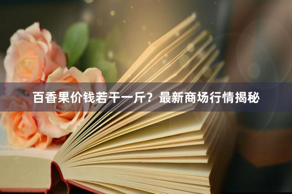 百香果价钱若干一斤？最新商场行情揭秘