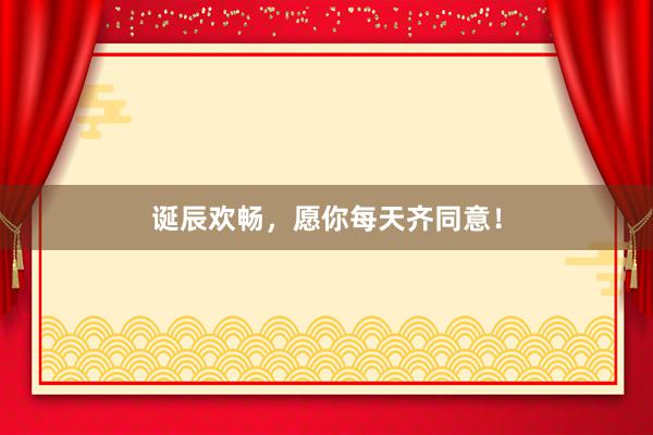 诞辰欢畅，愿你每天齐同意！