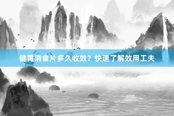 健胃消食片多久收效？快速了解效用工夫