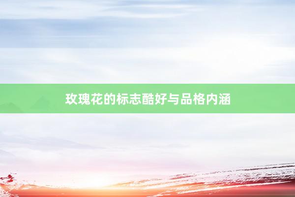 玫瑰花的标志酷好与品格内涵