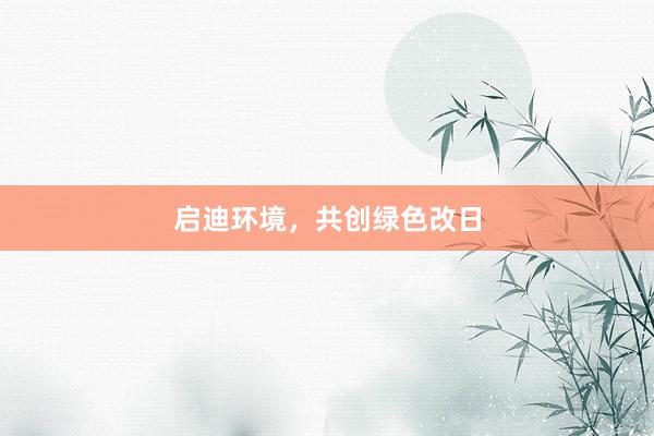 启迪环境,共创绿色改日