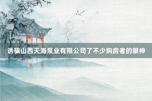 诱骗山西天海泵业有限公司了不少购房者的眼神